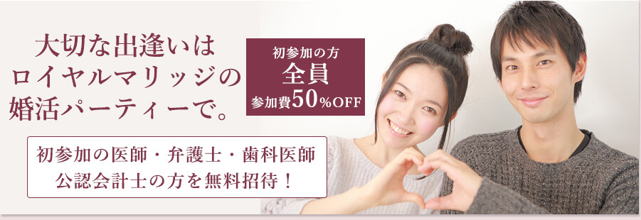 大切な出逢いはロイヤルマリッジの婚活パーティーで。初参加の方全員、参加費50%OFF