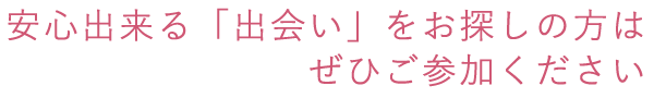 安心出来る「出会い」をお探しの方はぜひご参加ください